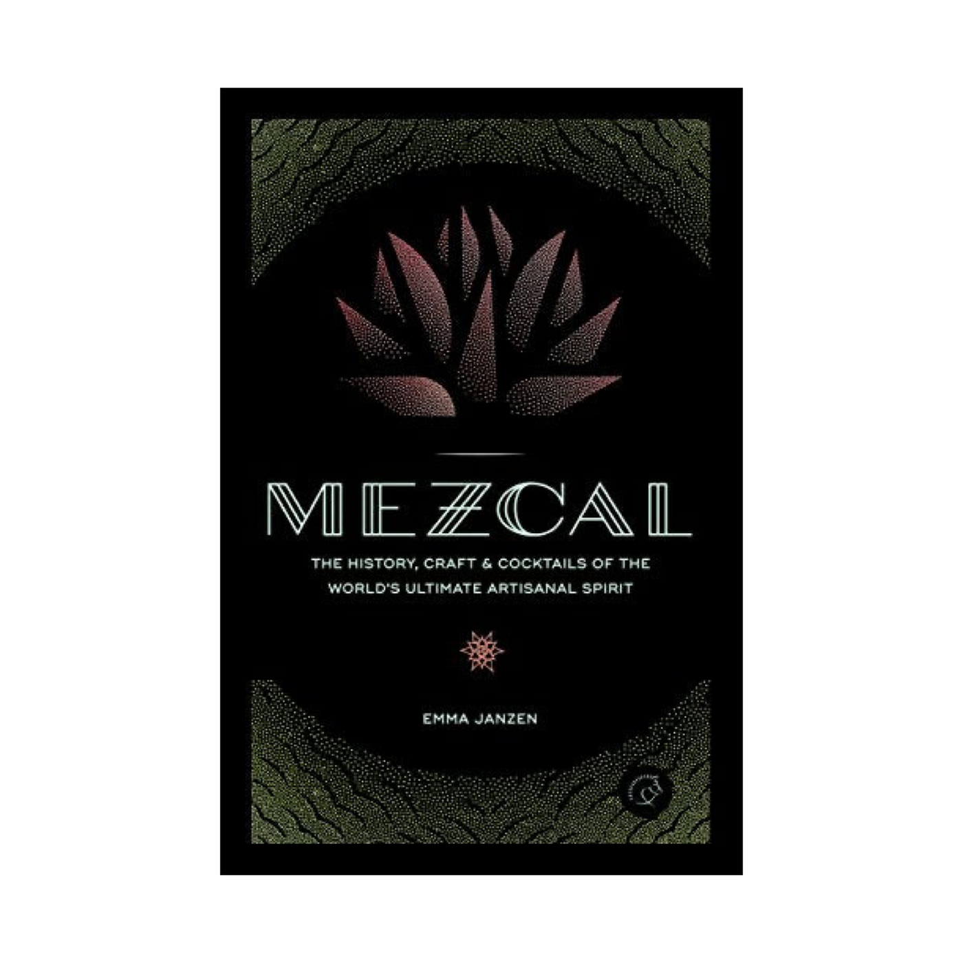 Mezcal: The History, Craft & Cocktails of the World’s Ultimate Artisanal Spirit